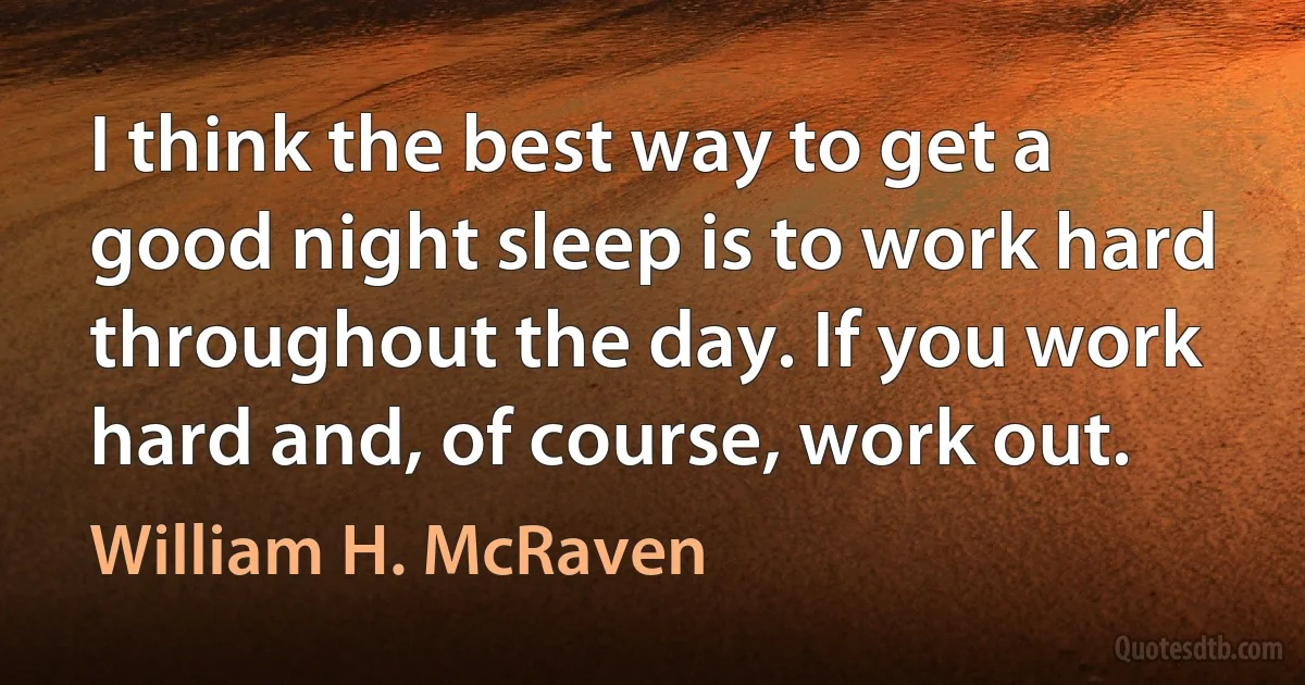 I think the best way to get a good night sleep is to work hard throughout the day. If you work hard and, of course, work out. (William H. McRaven)