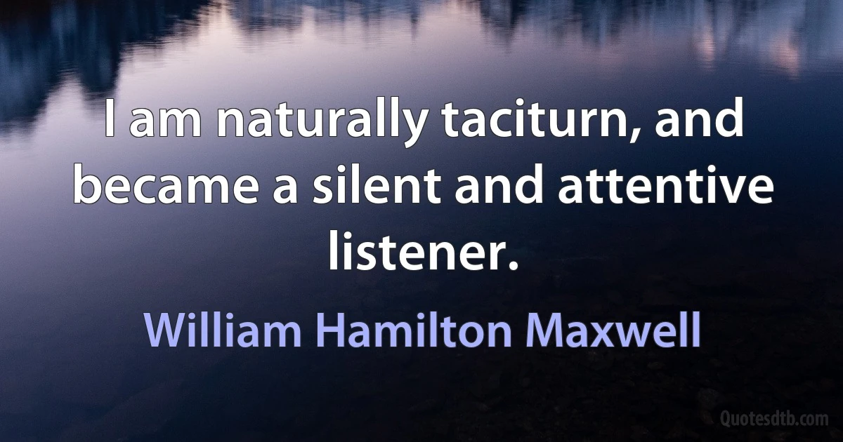 I am naturally taciturn, and became a silent and attentive listener. (William Hamilton Maxwell)