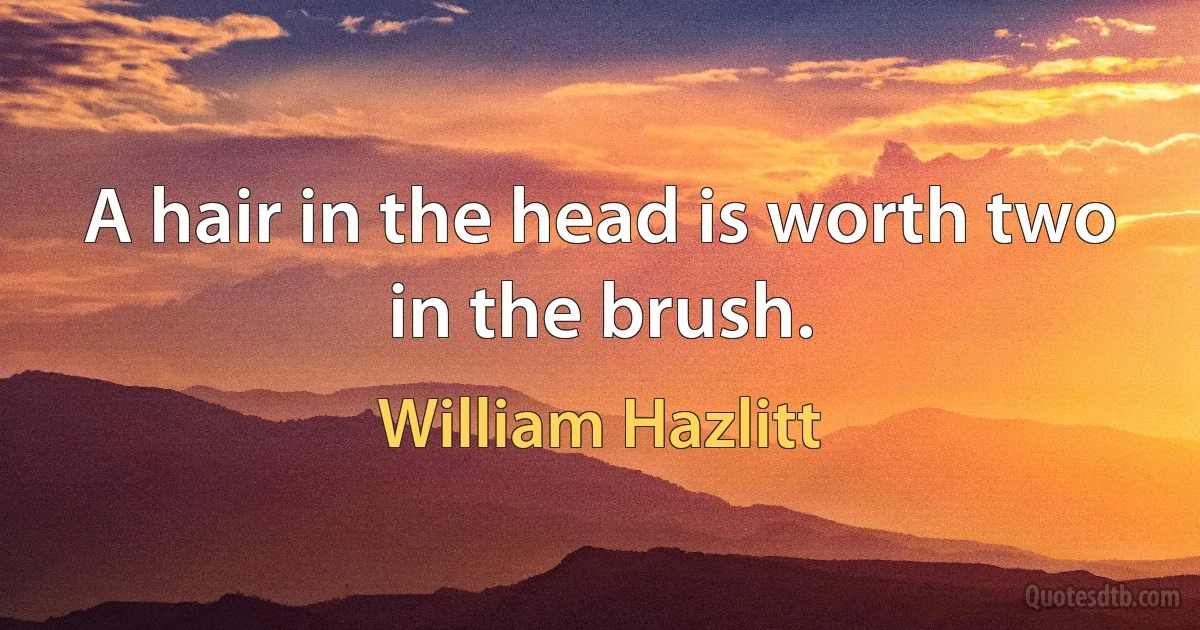 A hair in the head is worth two in the brush. (William Hazlitt)