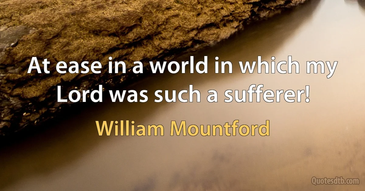 At ease in a world in which my Lord was such a sufferer! (William Mountford)