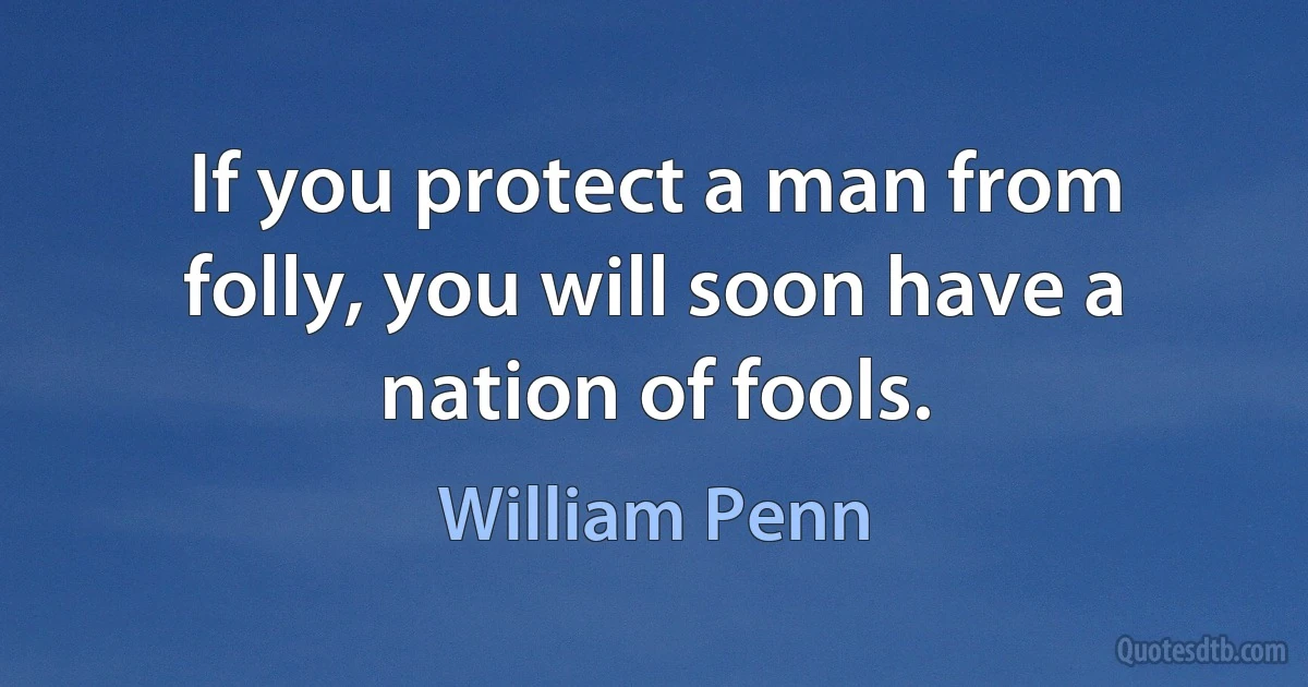 If you protect a man from folly, you will soon have a nation of fools. (William Penn)