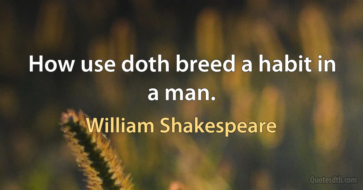 How use doth breed a habit in a man. (William Shakespeare)