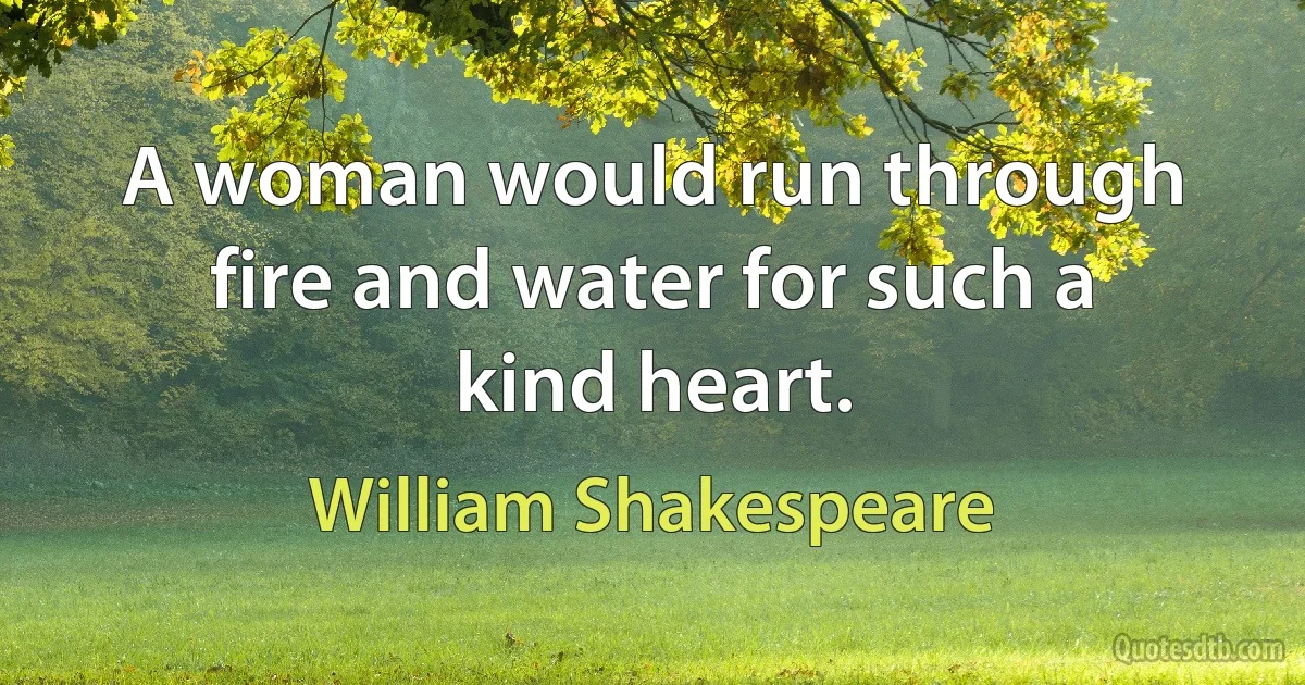 A woman would run through fire and water for such a kind heart. (William Shakespeare)