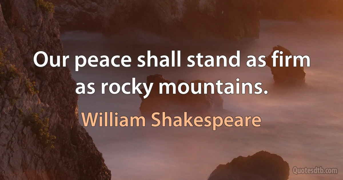 Our peace shall stand as firm as rocky mountains. (William Shakespeare)