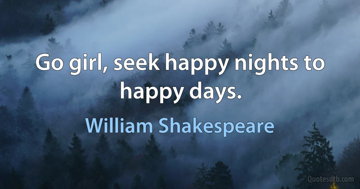 Go girl, seek happy nights to happy days. (William Shakespeare)