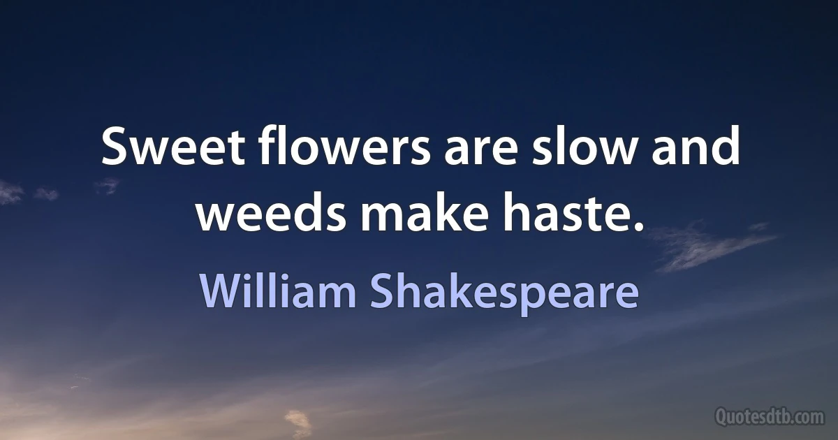 Sweet flowers are slow and weeds make haste. (William Shakespeare)