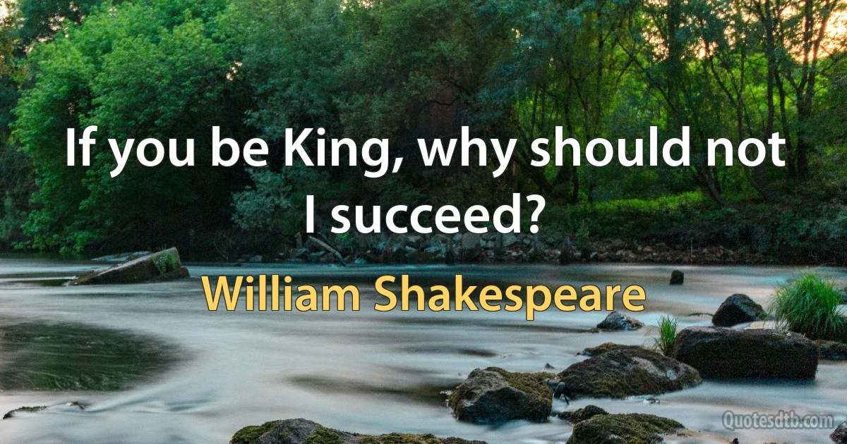 If you be King, why should not I succeed? (William Shakespeare)