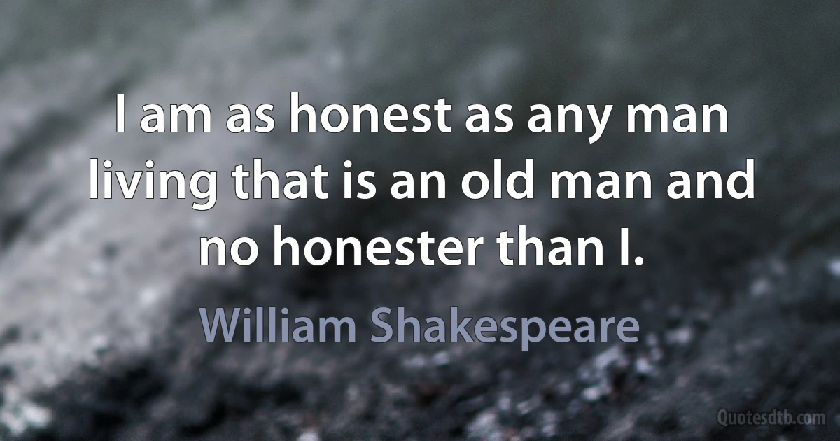 I am as honest as any man living that is an old man and no honester than I. (William Shakespeare)