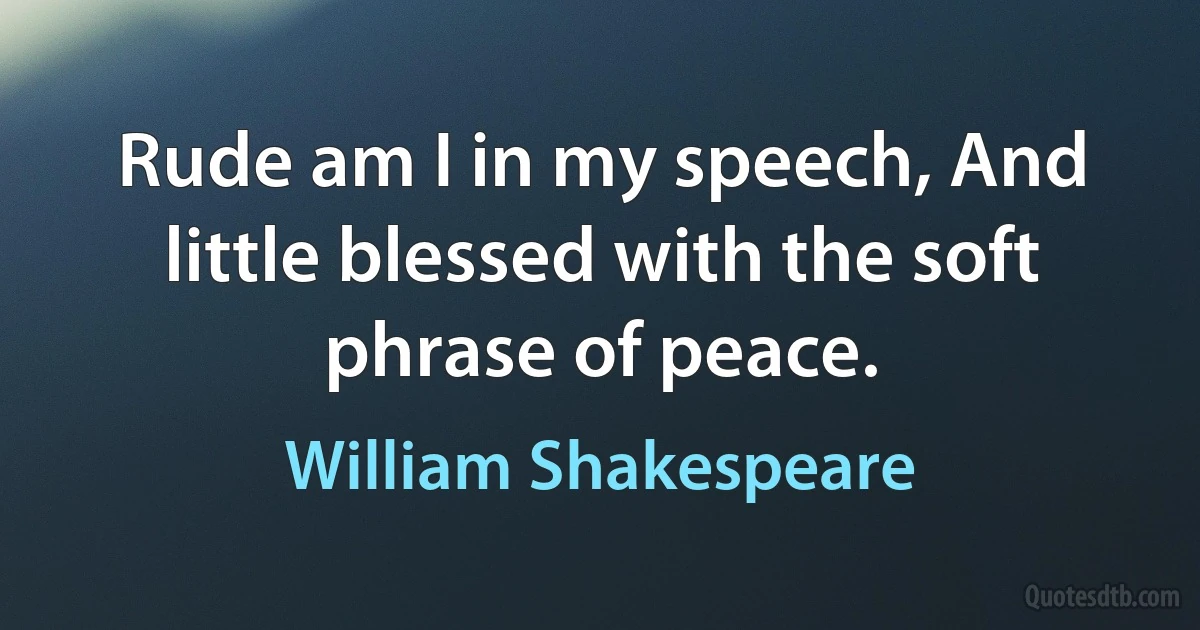 Rude am I in my speech, And little blessed with the soft phrase of peace. (William Shakespeare)