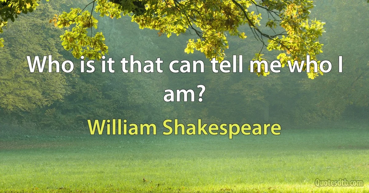 Who is it that can tell me who I am? (William Shakespeare)