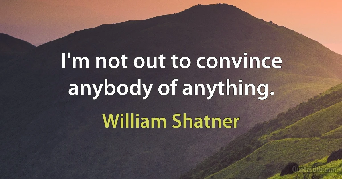 I'm not out to convince anybody of anything. (William Shatner)