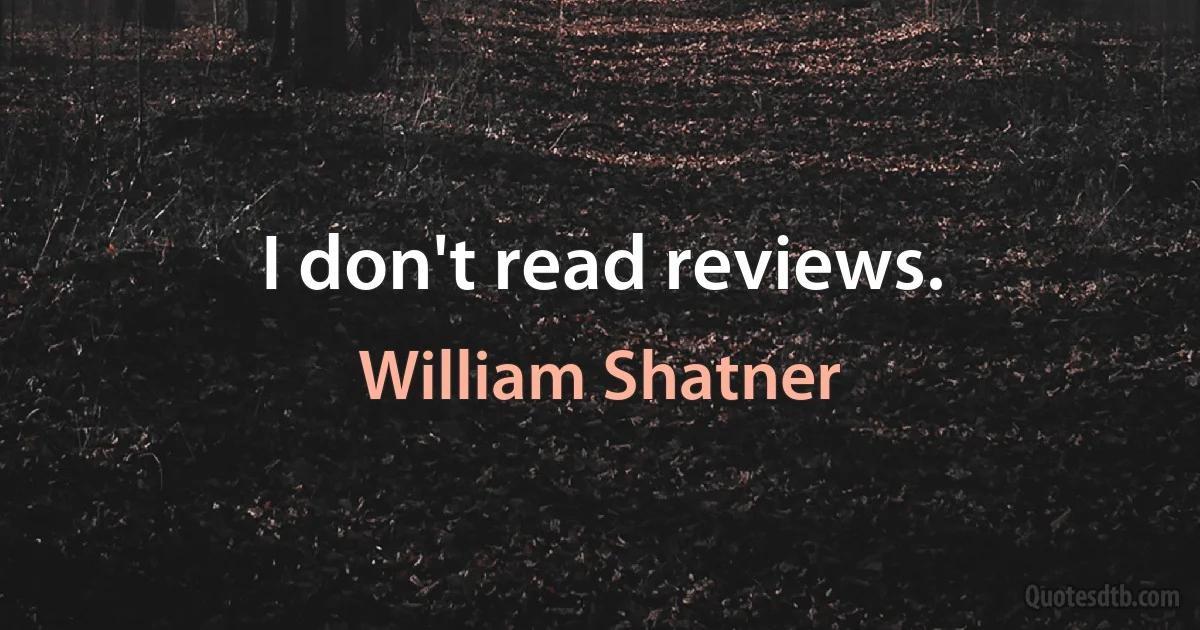 I don't read reviews. (William Shatner)