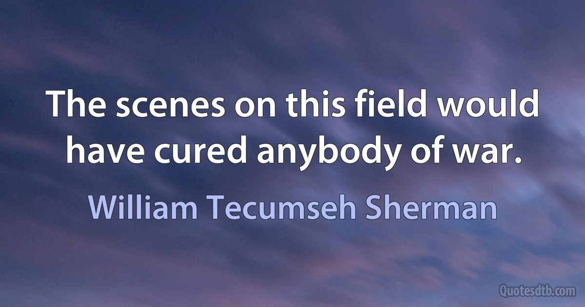 The scenes on this field would have cured anybody of war. (William Tecumseh Sherman)