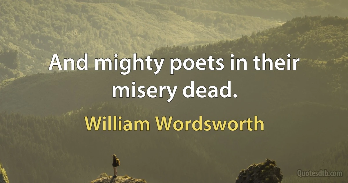 And mighty poets in their misery dead. (William Wordsworth)