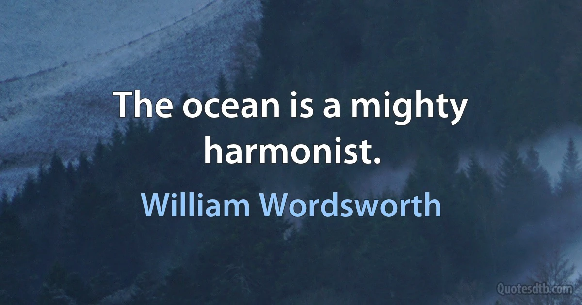 The ocean is a mighty harmonist. (William Wordsworth)