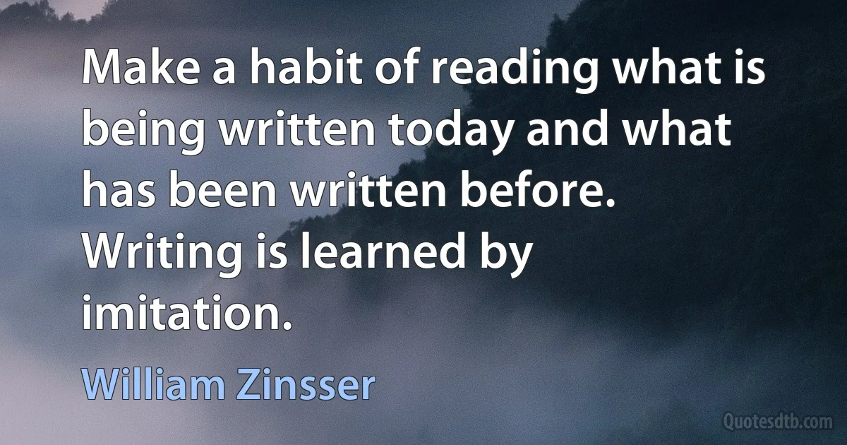 Make a habit of reading what is being written today and what has been written before. Writing is learned by imitation. (William Zinsser)