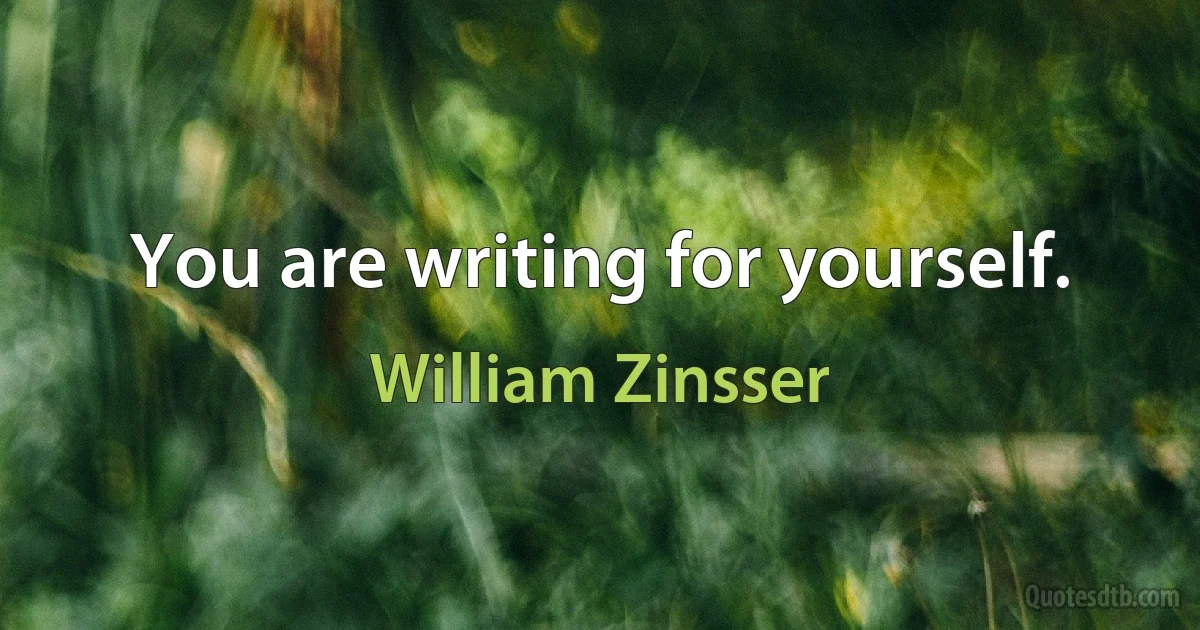 You are writing for yourself. (William Zinsser)