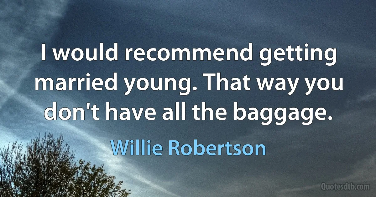 I would recommend getting married young. That way you don't have all the baggage. (Willie Robertson)