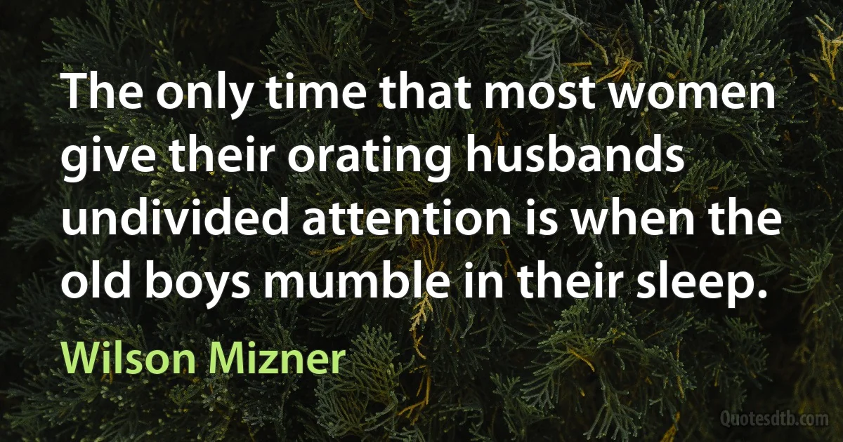 The only time that most women give their orating husbands undivided attention is when the old boys mumble in their sleep. (Wilson Mizner)