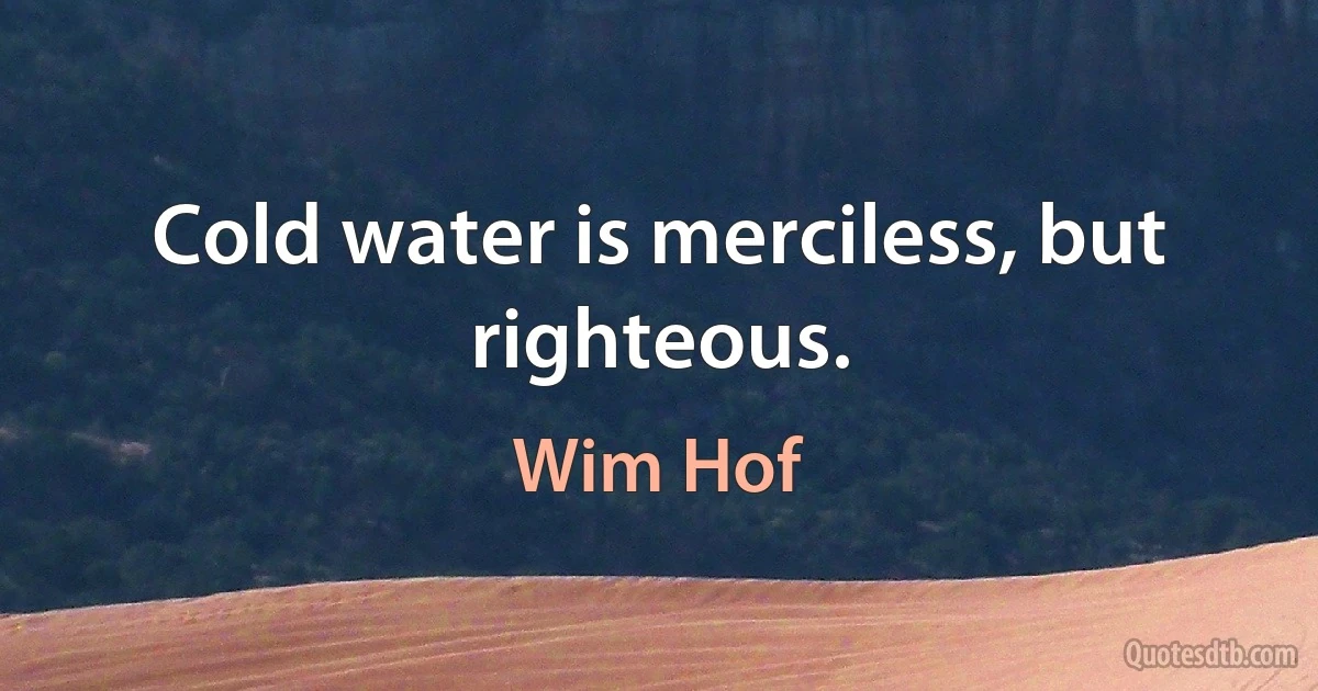 Cold water is merciless, but righteous. (Wim Hof)