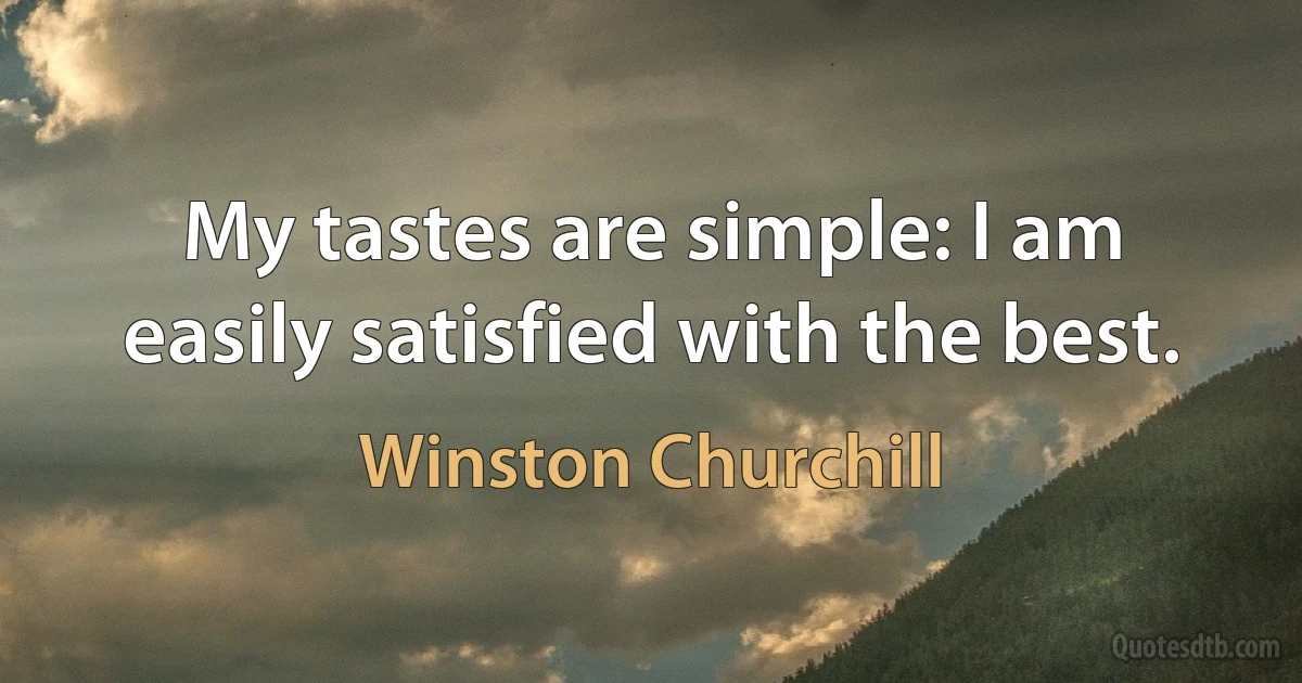 My tastes are simple: I am easily satisfied with the best. (Winston Churchill)