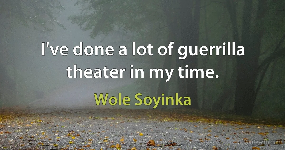 I've done a lot of guerrilla theater in my time. (Wole Soyinka)