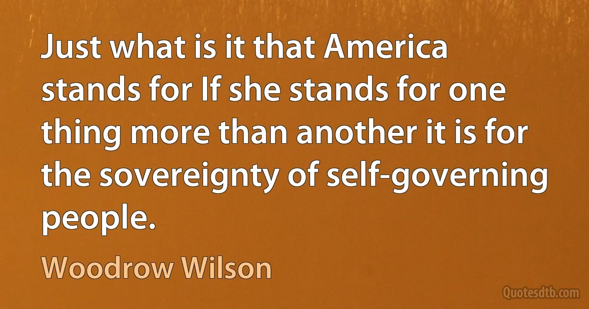 Just what is it that America stands for If she stands for one thing more than another it is for the sovereignty of self-governing people. (Woodrow Wilson)