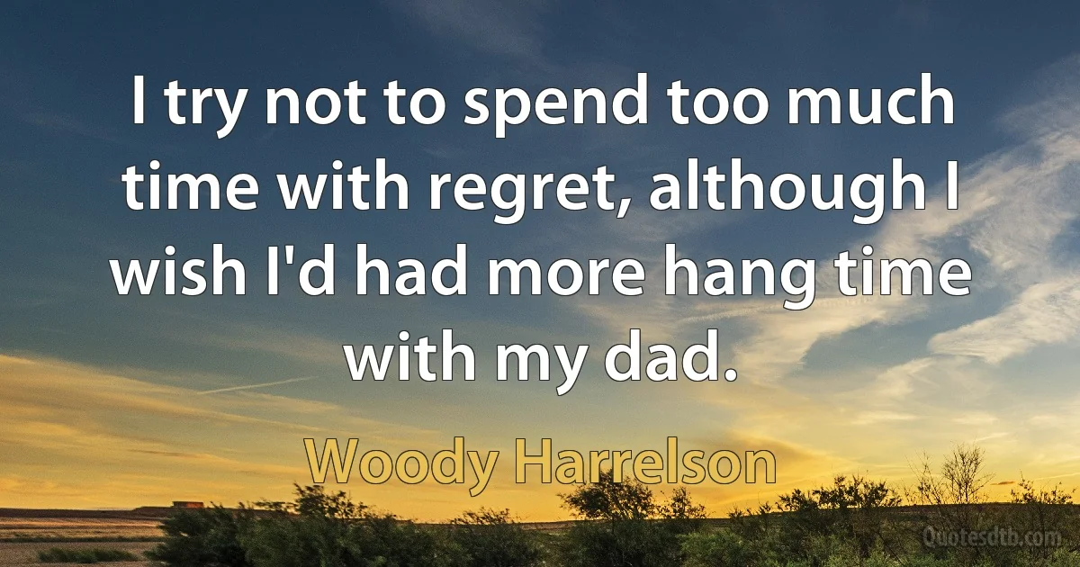 I try not to spend too much time with regret, although I wish I'd had more hang time with my dad. (Woody Harrelson)