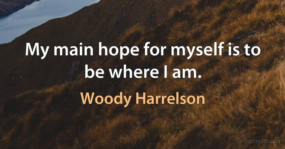 My main hope for myself is to be where I am. (Woody Harrelson)