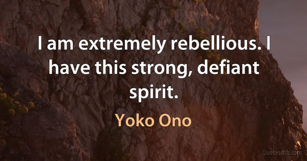 I am extremely rebellious. I have this strong, defiant spirit. (Yoko Ono)