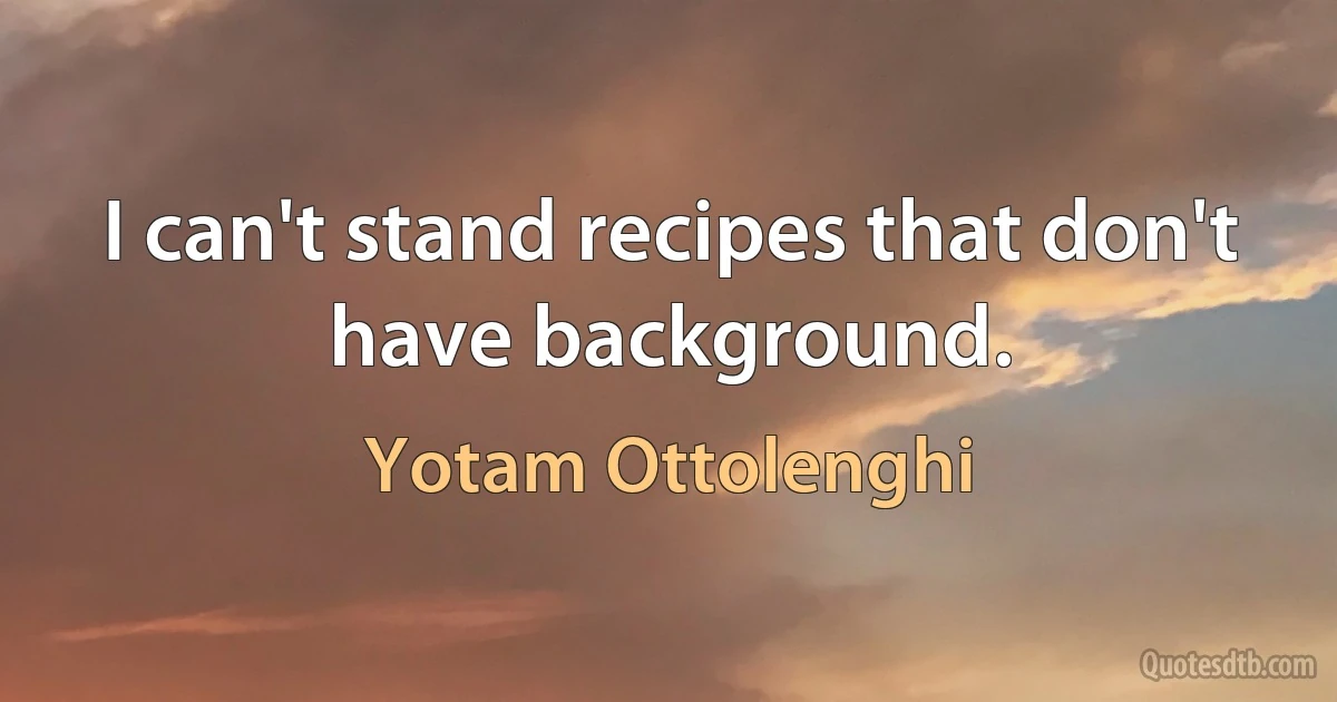 I can't stand recipes that don't have background. (Yotam Ottolenghi)