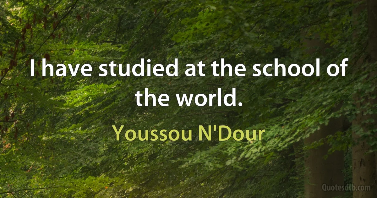 I have studied at the school of the world. (Youssou N'Dour)