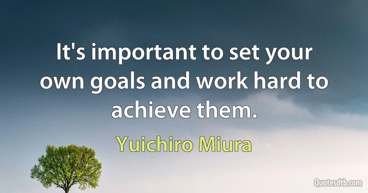 It's important to set your own goals and work hard to achieve them. (Yuichiro Miura)