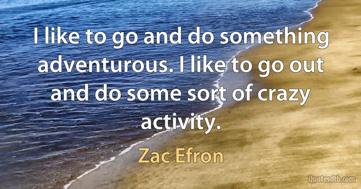 I like to go and do something adventurous. I like to go out and do some sort of crazy activity. (Zac Efron)