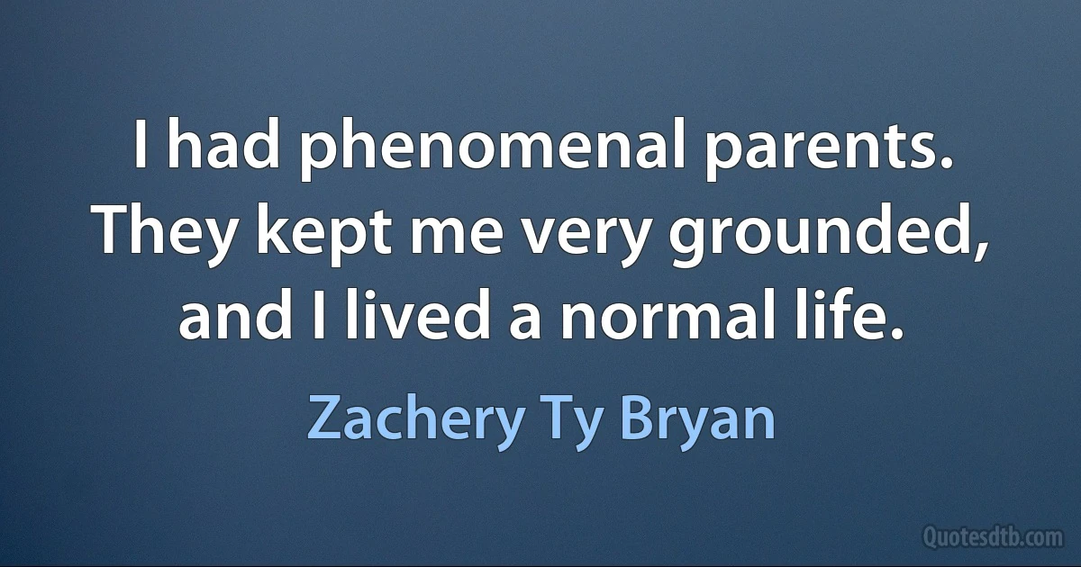 I had phenomenal parents. They kept me very grounded, and I lived a normal life. (Zachery Ty Bryan)