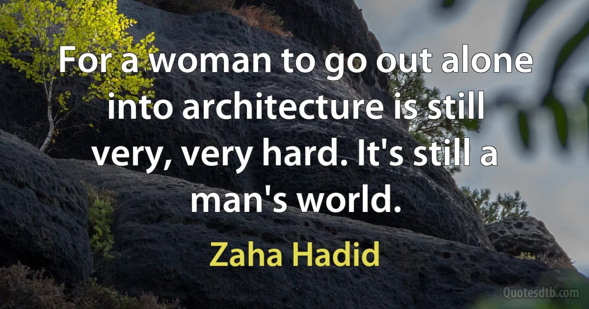 For a woman to go out alone into architecture is still very, very hard. It's still a man's world. (Zaha Hadid)