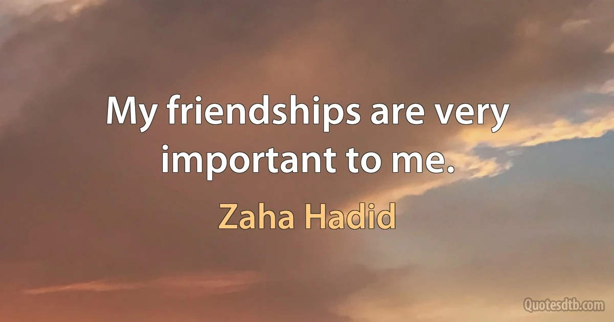 My friendships are very important to me. (Zaha Hadid)