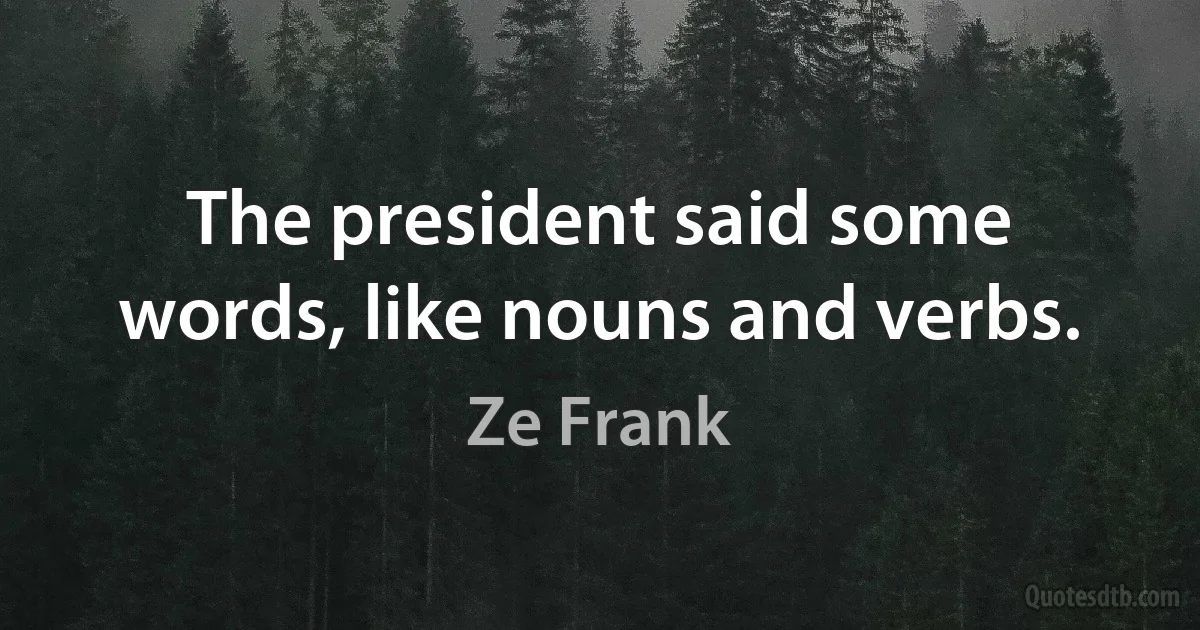 The president said some words, like nouns and verbs. (Ze Frank)