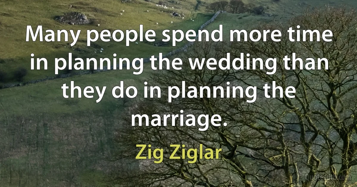 Many people spend more time in planning the wedding than they do in planning the marriage. (Zig Ziglar)