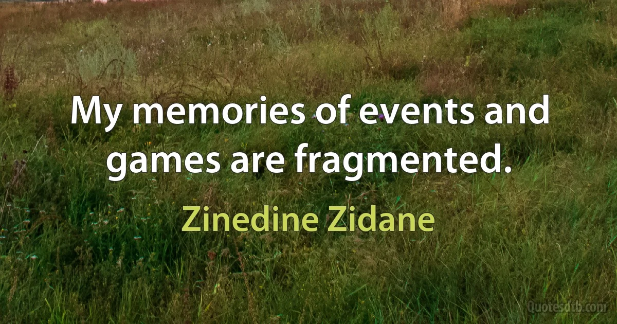 My memories of events and games are fragmented. (Zinedine Zidane)