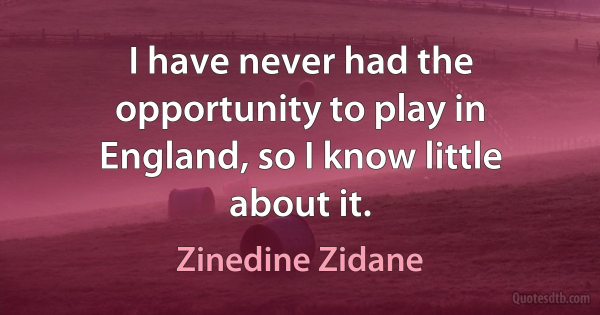 I have never had the opportunity to play in England, so I know little about it. (Zinedine Zidane)