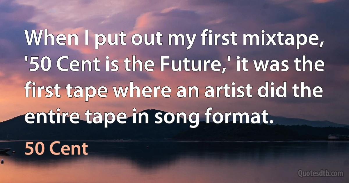 When I put out my first mixtape, '50 Cent is the Future,' it was the first tape where an artist did the entire tape in song format. (50 Cent)