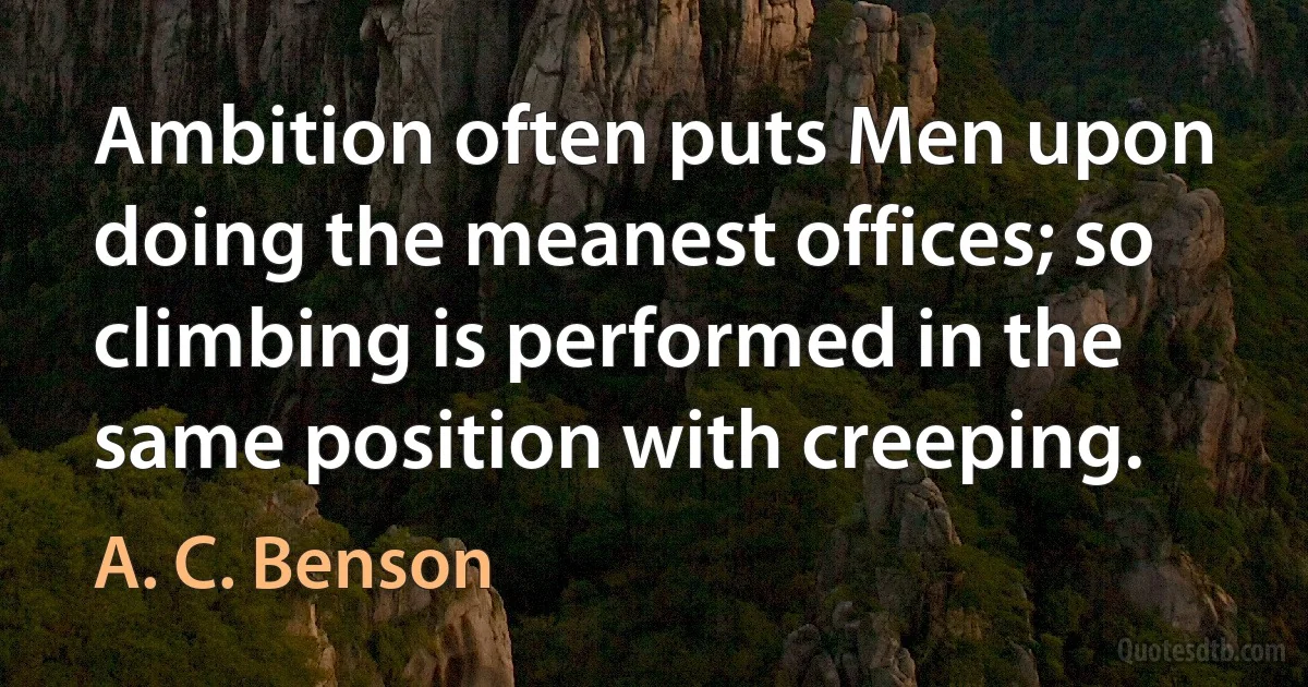 Ambition often puts Men upon doing the meanest offices; so climbing is performed in the same position with creeping. (A. C. Benson)