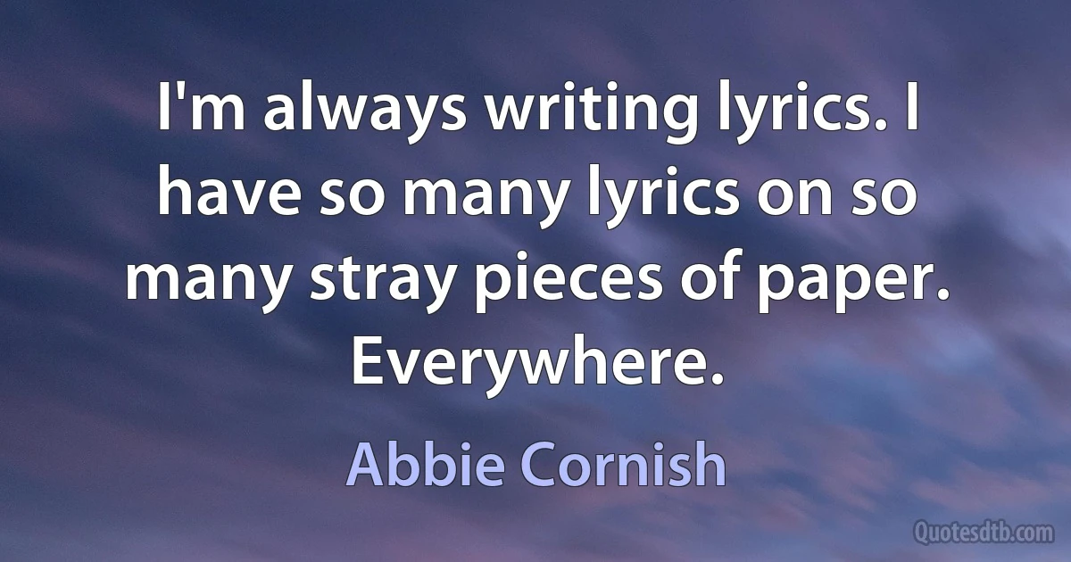 I'm always writing lyrics. I have so many lyrics on so many stray pieces of paper. Everywhere. (Abbie Cornish)