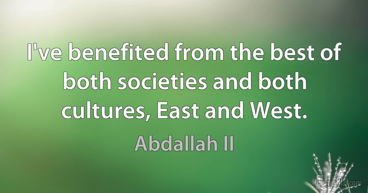 I've benefited from the best of both societies and both cultures, East and West. (Abdallah II)