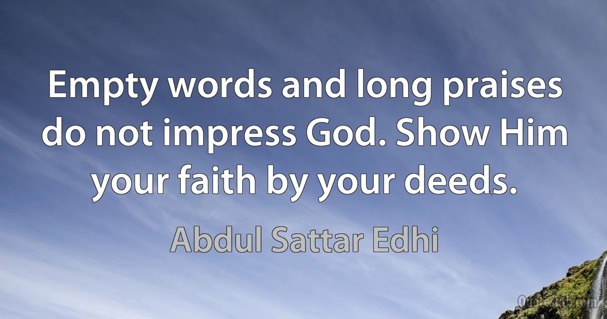 Empty words and long praises do not impress God. Show Him your faith by your deeds. (Abdul Sattar Edhi)