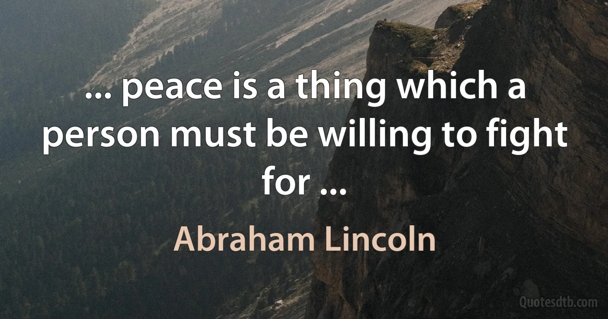 ... peace is a thing which a person must be willing to fight for ... (Abraham Lincoln)