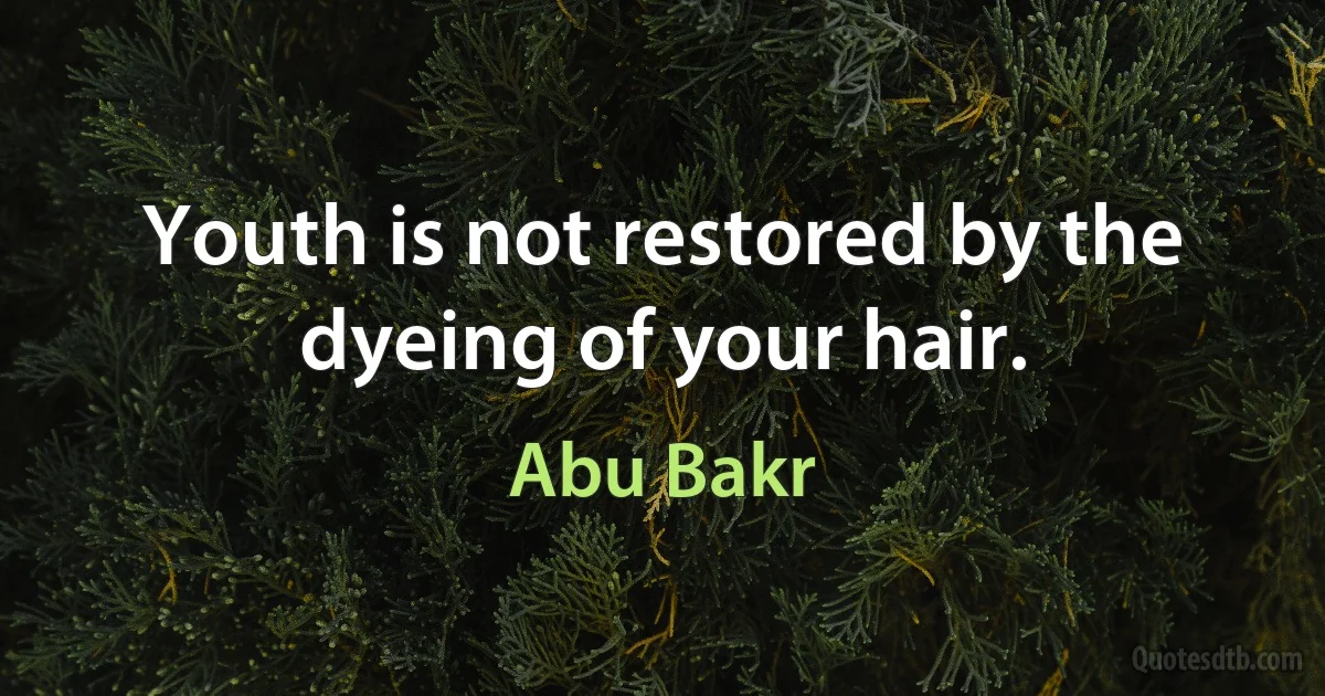 Youth is not restored by the dyeing of your hair. (Abu Bakr)