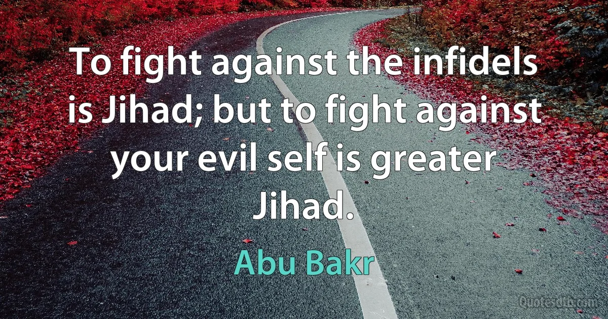 To fight against the infidels is Jihad; but to fight against your evil self is greater Jihad. (Abu Bakr)