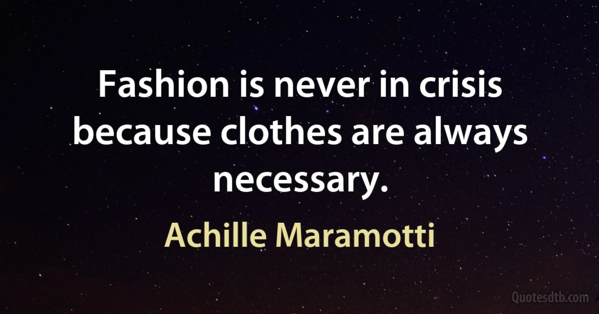 Fashion is never in crisis because clothes are always necessary. (Achille Maramotti)